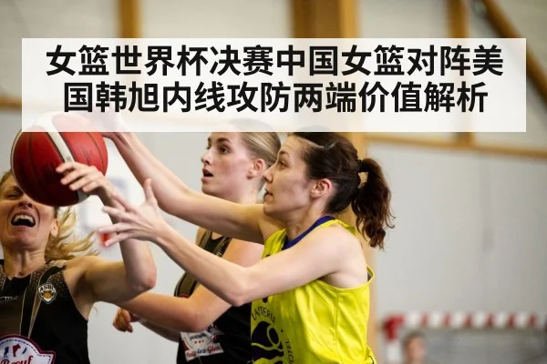 女篮世界杯决赛中国女篮对阵美国韩旭内线攻防两端价值解析 - kaiyun app