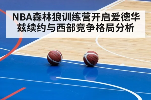 NBA森林狼训练营开启爱德华兹续约与西部竞争格局分析 - kaiyun app