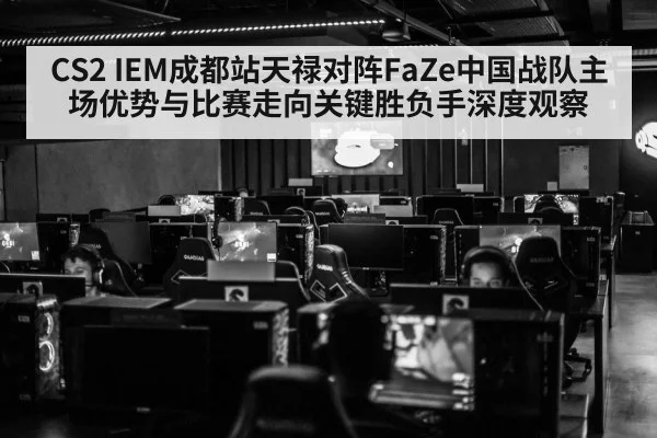 CS2 IEM成都站天禄对阵FaZe中国战队主场优势与比赛走向关键胜负手深度观察 - kaiyun app