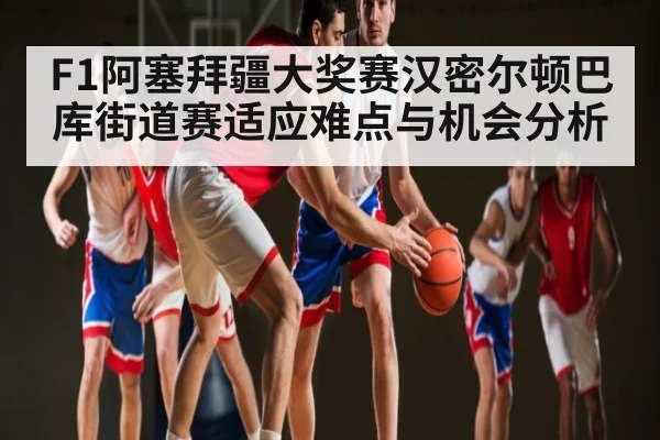F1阿塞拜疆大奖赛汉密尔顿巴库街道赛适应难点与机会分析 - kaiyun app