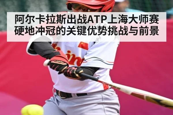 阿尔卡拉斯出战ATP上海大师赛 硬地冲冠的关键优势挑战与前景 - kaiyun app