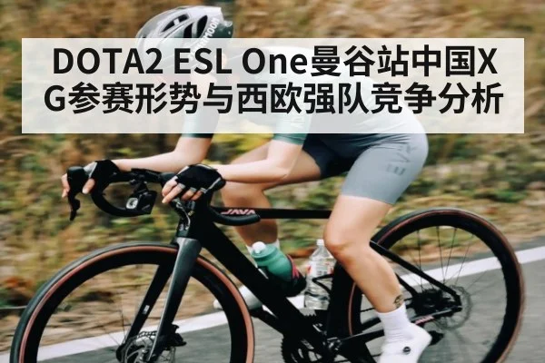 DOTA2 ESL One曼谷站中国XG参赛形势与西欧强队竞争分析 - kaiyun app