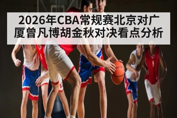 2026年CBA常规赛北京对广厦曾凡博胡金秋对决看点分析