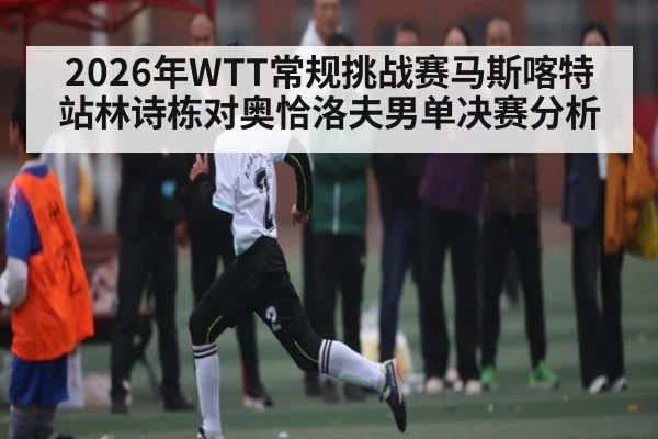 2026年WTT常规挑战赛马斯喀特站林诗栋对奥恰洛夫男单决赛分析