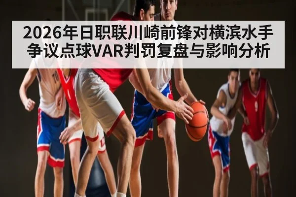 2026年日职联川崎前锋对横滨水手争议点球VAR判罚复盘与影响分析 - kaiyun app